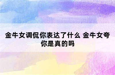 金牛女调侃你表达了什么 金牛女夸你是真的吗